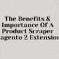 The Benefits and Importance of a Product Scraper Magento 2 Extension